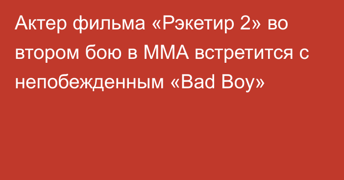 Актер фильма «Рэкетир 2» во втором бою в ММА встретится с непобежденным «Bad Boy»