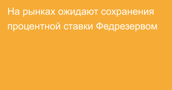 На рынках ожидают сохранения процентной ставки Федрезервом