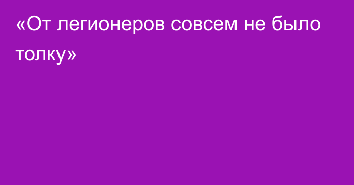 «От легионеров совсем не было толку»