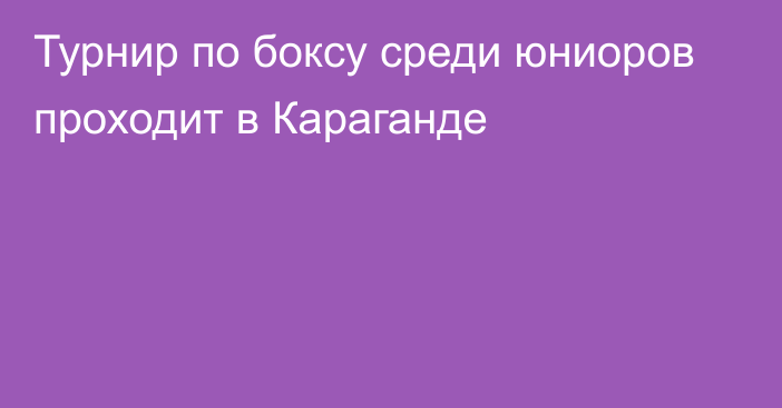 Турнир по боксу среди юниоров проходит в Караганде