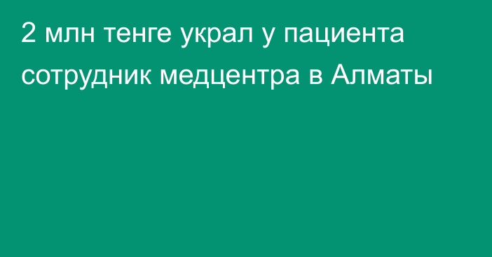 2 млн тенге украл у пациента сотрудник медцентра в Алматы