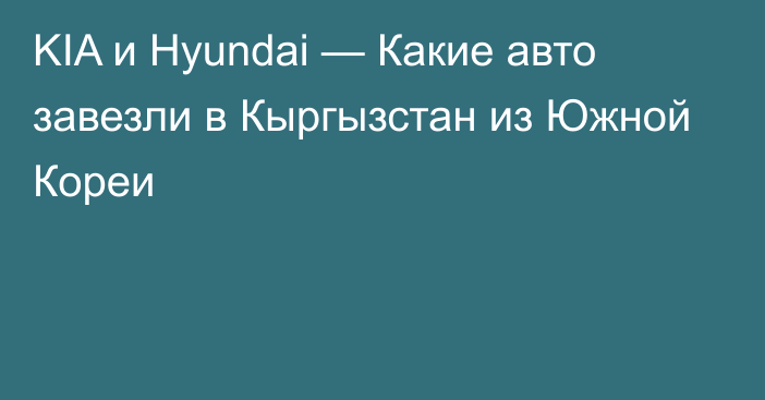 KIA и Hyundai — Какие авто завезли в Кыргызстан из Южной Кореи