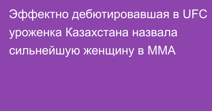 Эффектно дебютировавшая в UFC уроженка Казахстана назвала сильнейшую женщину в ММА