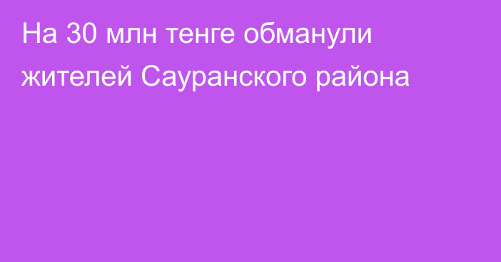 На 30 млн тенге обманули жителей Сауранского района