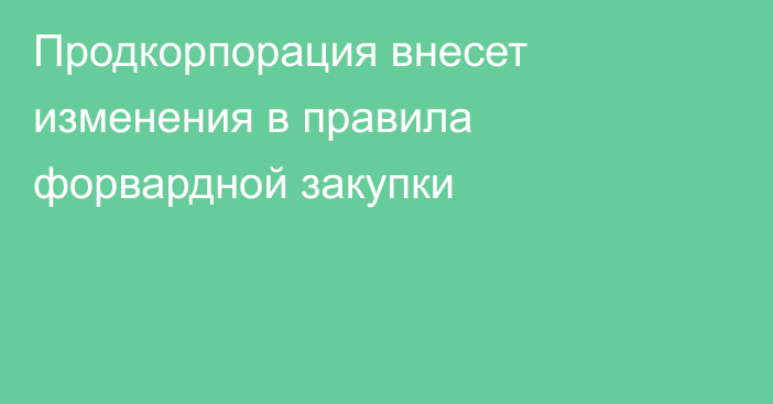 Продкорпорация внесет изменения в правила форвардной закупки