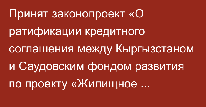 Принят законопроект «О ратификации кредитного соглашения между Кыргызстаном и Саудовским фондом развития по проекту «Жилищное финансирование»