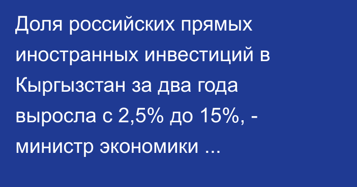 Доля российских прямых иностранных инвестиций в Кыргызстан за два года выросла с 2,5% до 15%, - министр экономики Д.Амангельдиев