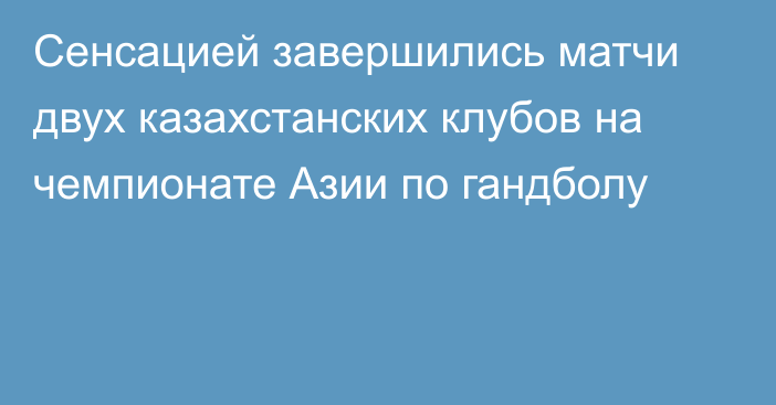 Сенсацией завершились матчи двух казахстанских клубов на чемпионате Азии по гандболу