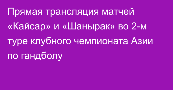 Прямая трансляция матчей «Кайсар» и «Шанырак» во 2-м туре клубного чемпионата Азии по гандболу