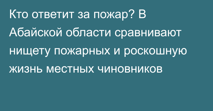 Кто ответит за пожар? В Абайской области сравнивают нищету пожарных и роскошную жизнь местных чиновников