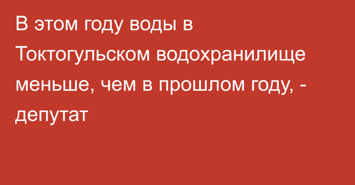 В этом году воды в Токтогульском водохранилище меньше, чем в прошлом году, - депутат