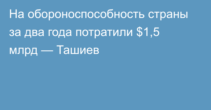 На обороноспособность страны за два года потратили $1,5 млрд — Ташиев