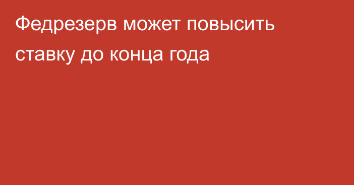 Федрезерв может повысить ставку до конца года