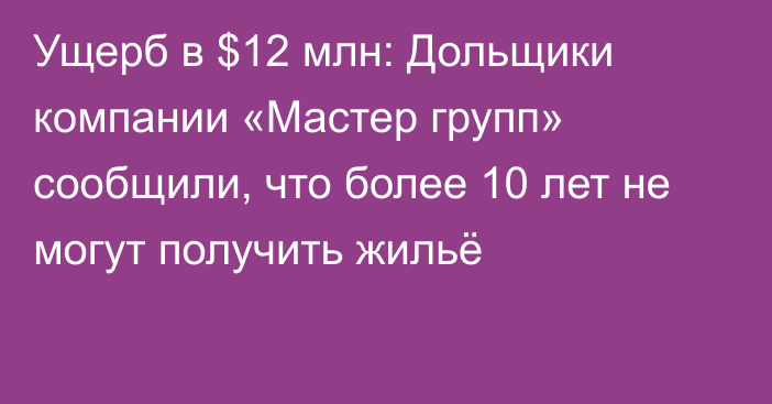 Ущерб в $12 млн: Дольщики компании «Мастер групп» сообщили, что более 10 лет не могут получить жильё