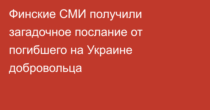 Финские СМИ получили загадочное послание от погибшего на Украине добровольца