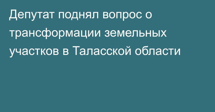 Депутат поднял вопрос о трансформации земельных участков в Таласской области