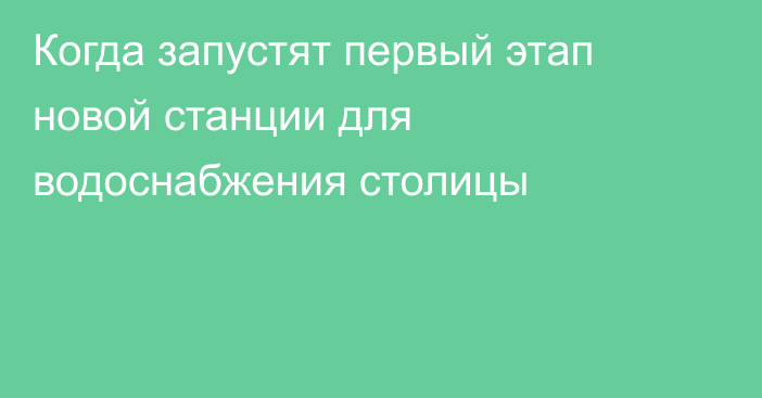 Когда запустят первый этап новой станции для водоснабжения столицы