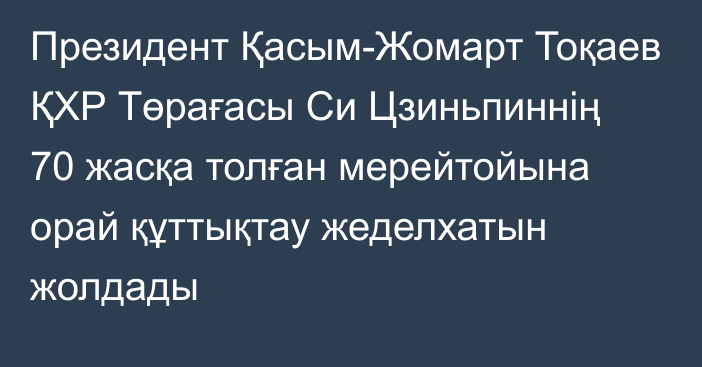 Президент Қасым-Жомарт Тоқаев ҚХР Төрағасы Си Цзиньпиннің 70 жасқа толған мерейтойына орай құттықтау жеделхатын жолдады