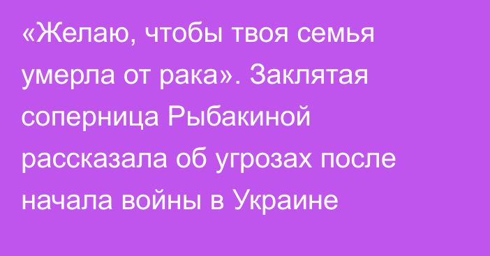 «Желаю, чтобы твоя семья умерла от рака». Заклятая соперница Рыбакиной рассказала об угрозах после начала войны в Украине