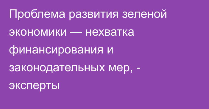 Проблема развития зеленой экономики — нехватка финансирования и законодательных мер, - эксперты