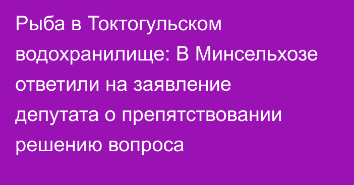 Рыба в Токтогульском водохранилище: В Минсельхозе ответили на заявление депутата о препятствовании решению вопроса