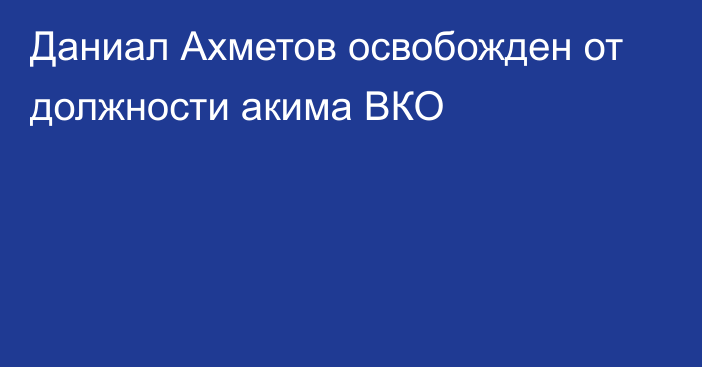 Даниал Ахметов освобожден от должности акима ВКО