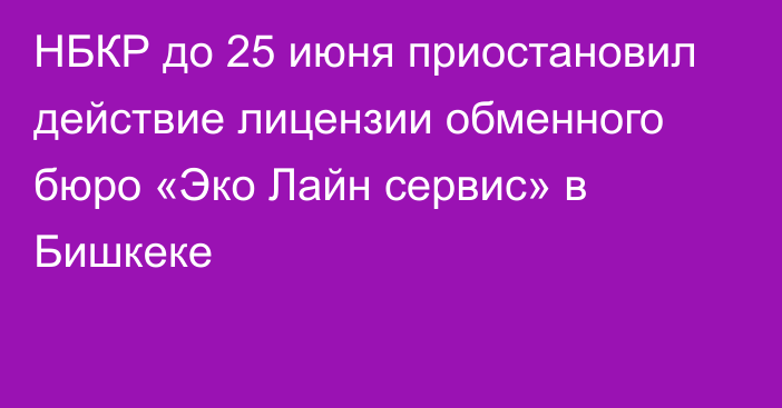 НБКР до 25 июня приостановил действие лицензии обменного бюро «Эко Лайн сервис» в Бишкеке