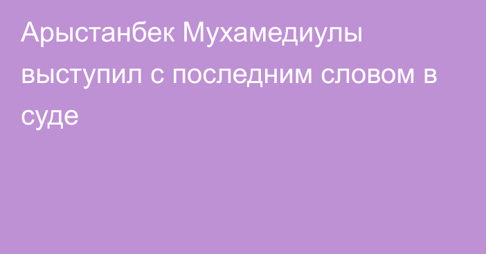 Арыстанбек Мухамедиулы выступил с последним словом в суде