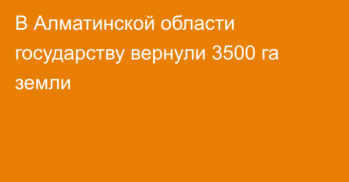 В Алматинской области государству вернули 3500 га земли