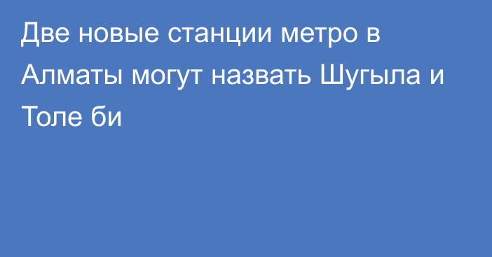 Две новые станции метро в Алматы могут назвать Шугыла и Толе би