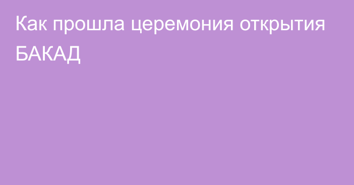 Как прошла церемония открытия БАКАД