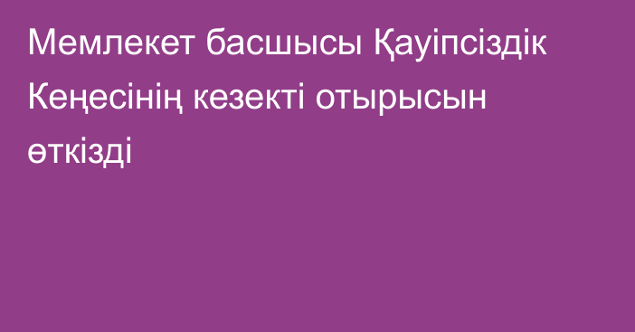 Мемлекет басшысы Қауіпсіздік Кеңесінің кезекті отырысын өткізді