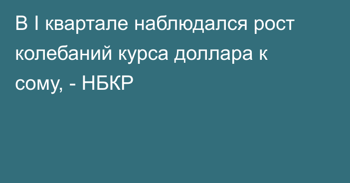 В I квартале наблюдался рост колебаний курса доллара к сому, - НБКР