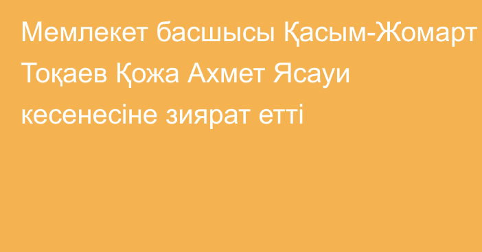 Мемлекет басшысы Қасым-Жомарт Тоқаев Қожа Ахмет Ясауи кесенесіне зиярат етті