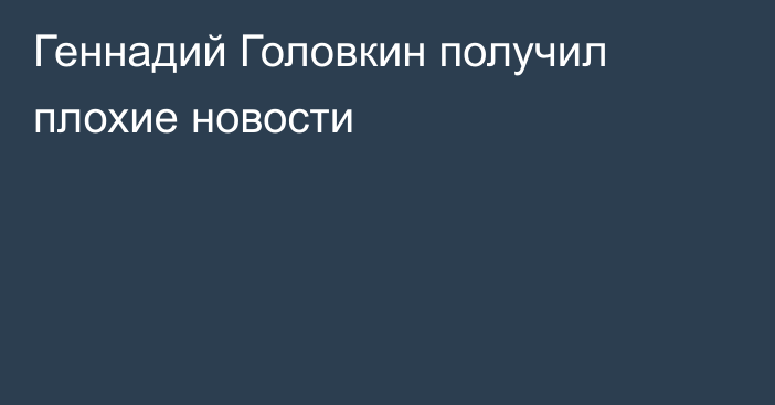 Геннадий Головкин получил плохие новости