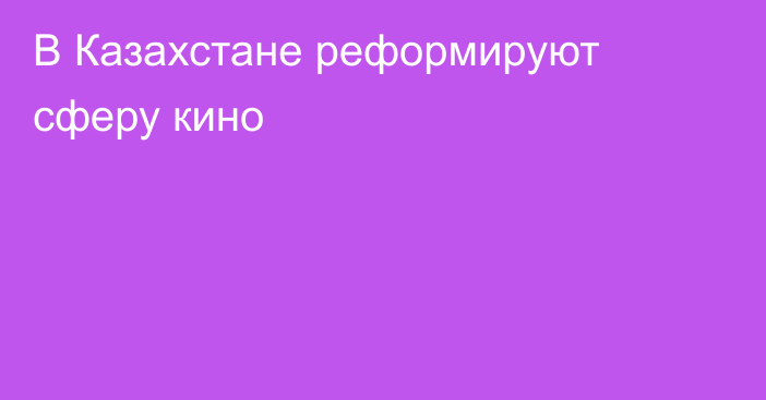 В Казахстане реформируют сферу кино