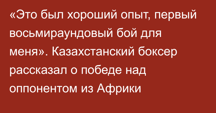 «Это был хороший опыт, первый восьмираундовый бой для меня». Казахстанский боксер рассказал о победе над оппонентом из Африки