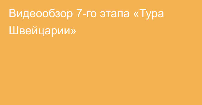 Видеообзор 7-го этапа «Тура Швейцарии»