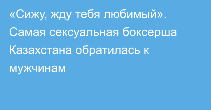 «Сижу, жду тебя любимый». Самая сексуальная боксерша Казахстана обратилась к мужчинам