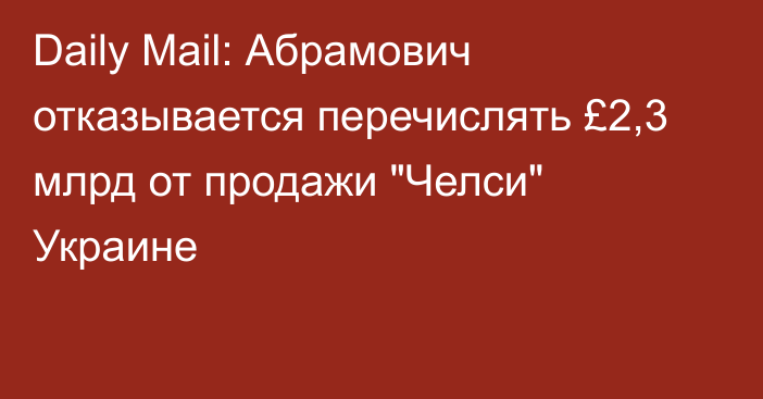 Daily Mail: Абрамович отказывается перечислять £2,3 млрд от продажи 