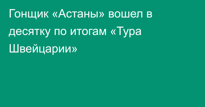 Гонщик «Астаны» вошел в десятку по итогам «Тура Швейцарии»