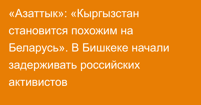 «Азаттык»: «Кыргызстан становится похожим на Беларусь». В Бишкеке начали задерживать российских активистов