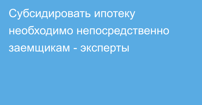 Субсидировать ипотеку необходимо непосредственно заемщикам - эксперты