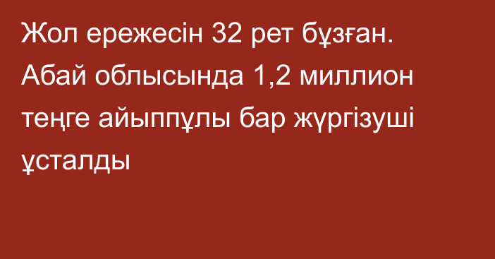 Жол ережесін 32 рет бұзған. Абай облысында 1,2 миллион теңге айыппұлы бар жүргізуші ұсталды