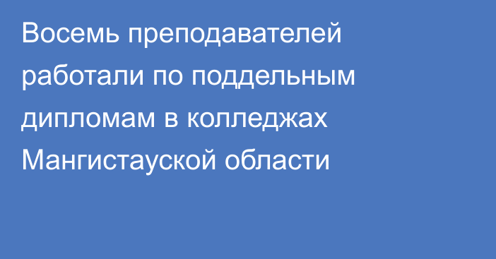 Восемь преподавателей работали по поддельным дипломам в колледжах Мангистауской области