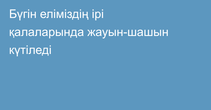 Бүгін еліміздің ірі қалаларында жауын-шашын күтіледі