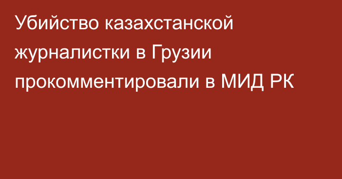 Убийство казахстанской журналистки в Грузии прокомментировали в МИД РК