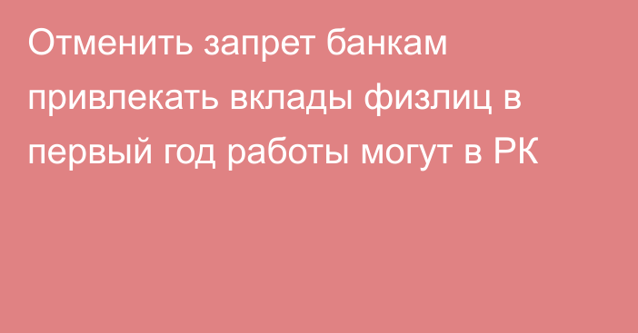 Отменить запрет банкам привлекать вклады физлиц в первый год работы могут в РК