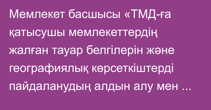 Мемлекет басшысы «ТМД-ға қатысушы мемлекеттердің жалған тауар белгілерін және географиялық көрсеткіштерді пайдаланудың алдын  алу мен жолын кесу жөніндегі ынтымақтастығы туралы келісімді ратификациялау туралы» Қазақстан Республикасының Заңына қол қойды