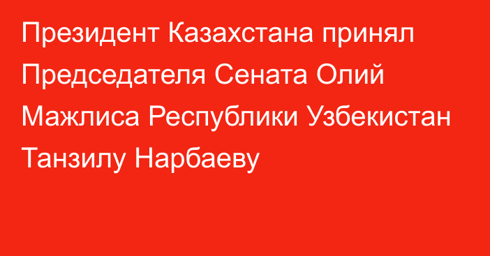 Президент Казахстана принял Председателя Сената Олий Мажлиса Республики Узбекистан Танзилу Нарбаеву